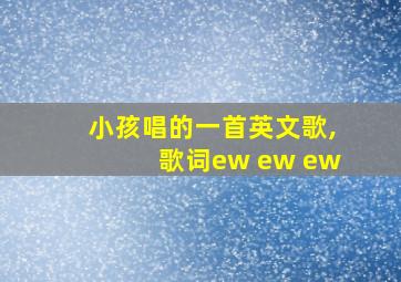 小孩唱的一首英文歌,歌词ew ew ew